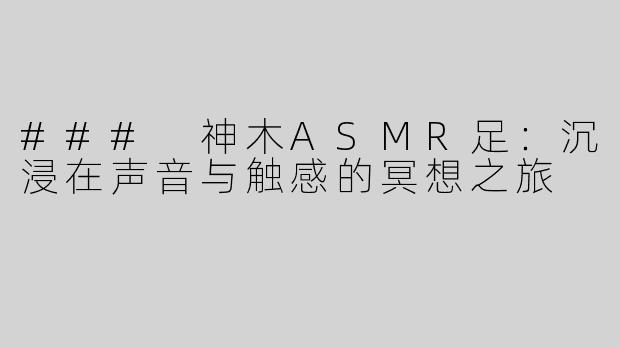 ### 神木ASMR足：沉浸在声音与触感的冥想之旅