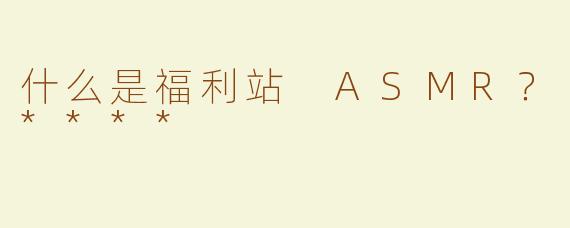 什么是福利站 ASMR？****