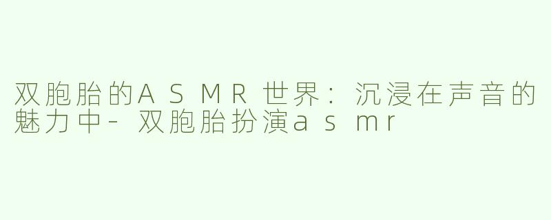 双胞胎的ASMR世界：沉浸在声音的魅力中-双胞胎扮演asmr