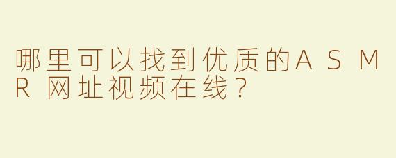 哪里可以找到优质的ASMR网址视频在线？