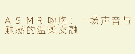 ASMR吻胸：一场声音与触感的温柔交融