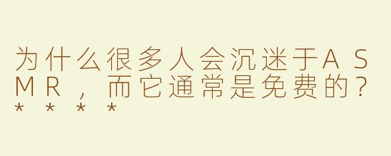 为什么很多人会沉迷于ASMR，而它通常是免费的？****