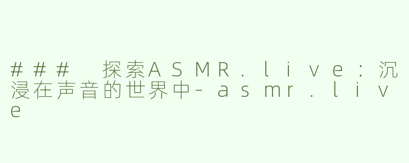 ### 探索ASMR.live：沉浸在声音的世界中-asmr.live