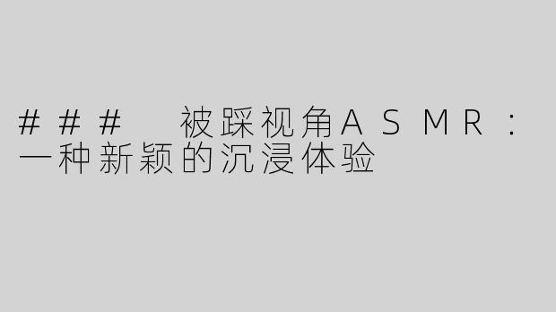 ### 被踩视角ASMR：一种新颖的沉浸体验