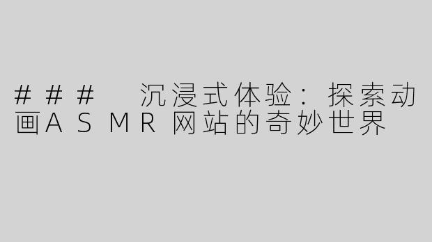 ### 沉浸式体验：探索动画ASMR网站的奇妙世界