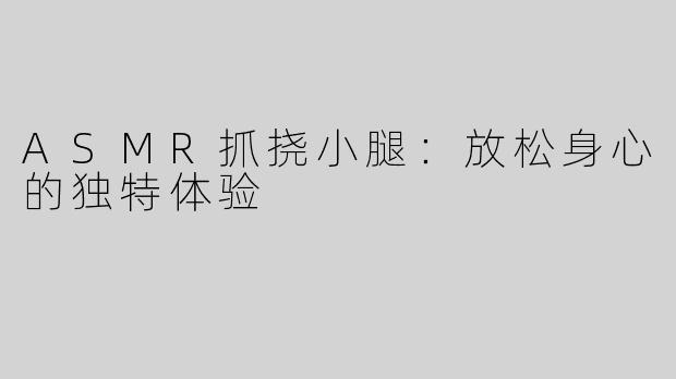 ASMR抓挠小腿：放松身心的独特体验