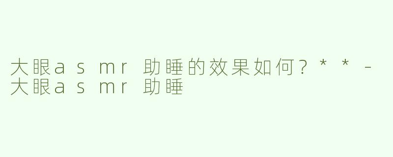大眼asmr助睡的效果如何？**