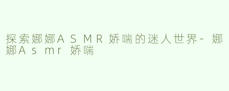 探索娜娜ASMR娇喘的迷人世界