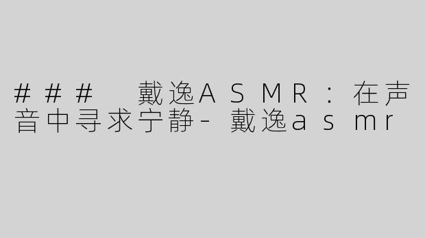 ### 戴逸ASMR：在声音中寻求宁静-戴逸asmr