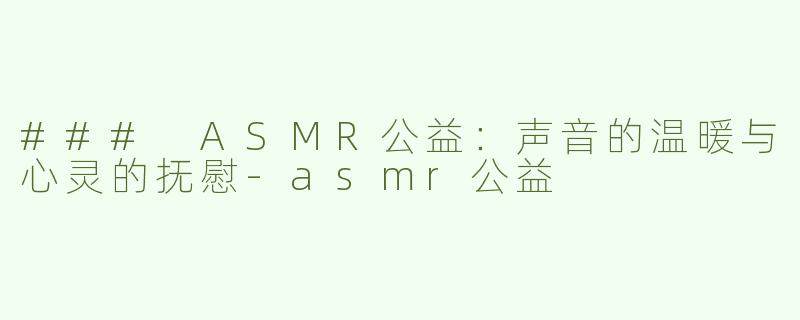 ### ASMR公益：声音的温暖与心灵的抚慰-asmr公益