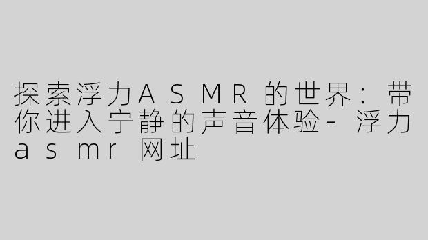 探索浮力ASMR的世界：带你进入宁静的声音体验