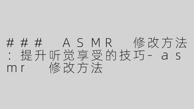 ### ASMR 修改方法：提升听觉享受的技巧-asmr 修改方法