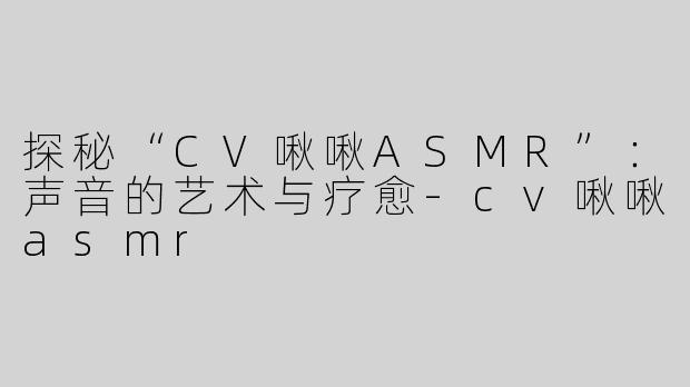 探秘“CV啾啾ASMR”：声音的艺术与疗愈