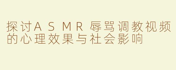 探讨ASMR辱骂调教视频的心理效果与社会影响