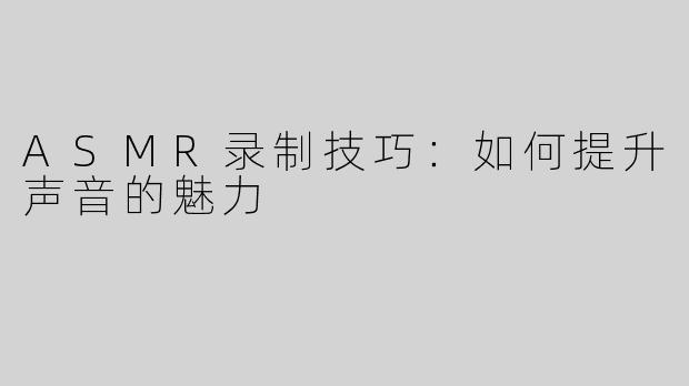 ASMR录制技巧：如何提升声音的魅力