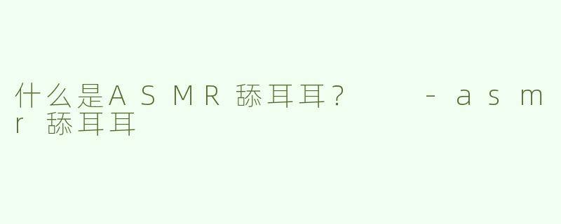 什么是ASMR舔耳耳？  