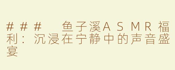 ### 鱼子溪ASMR福利：沉浸在宁静中的声音盛宴