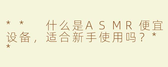 ** 什么是ASMR便宜设备，适合新手使用吗？**
