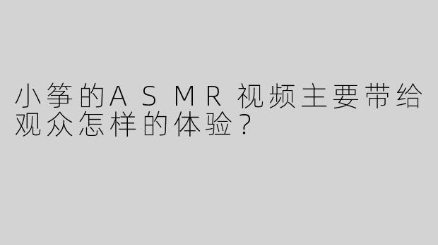 小筝的ASMR视频主要带给观众怎样的体验？
