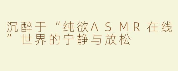 沉醉于“纯欲ASMR在线”世界的宁静与放松