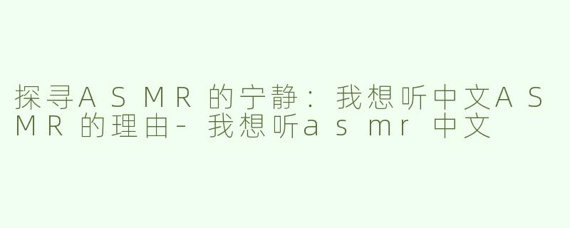 探寻ASMR的宁静：我想听中文ASMR的理由-我想听asmr中文