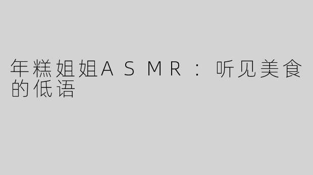 年糕姐姐ASMR：听见美食的低语