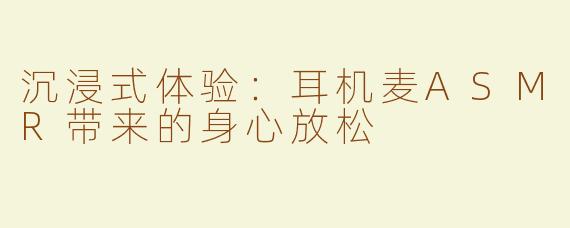 沉浸式体验：耳机麦ASMR带来的身心放松