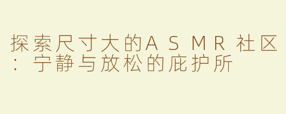 探索尺寸大的ASMR社区：宁静与放松的庇护所