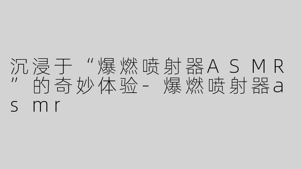 沉浸于“爆燃喷射器ASMR”的奇妙体验
