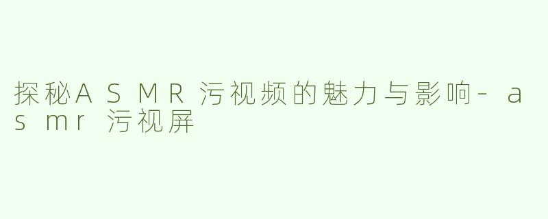 探秘ASMR污视频的魅力与影响-asmr污视屏