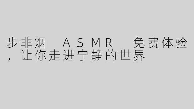 步非烟 ASMR 免费体验，让你走进宁静的世界