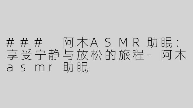 ### 阿木ASMR助眠：享受宁静与放松的旅程