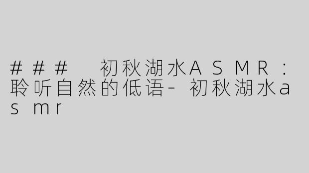 ### 初秋湖水ASMR：聆听自然的低语-初秋湖水asmr