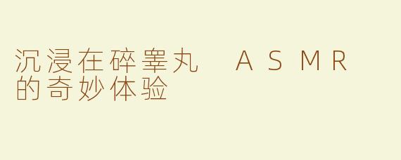 沉浸在碎睾丸 ASMR 的奇妙体验