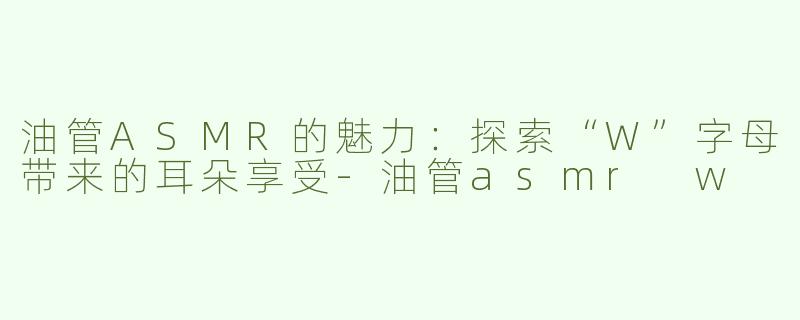 油管ASMR的魅力：探索“W”字母带来的耳朵享受-油管asmr w