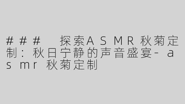 ### 探索ASMR秋菊定制：秋日宁静的声音盛宴-asmr秋菊定制