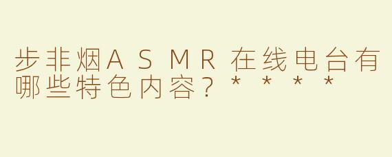 步非烟ASMR在线电台有哪些特色内容？****