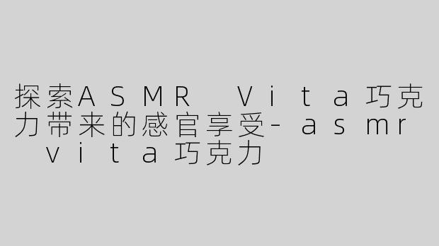 探索ASMR Vita巧克力带来的感官享受-asmr vita巧克力