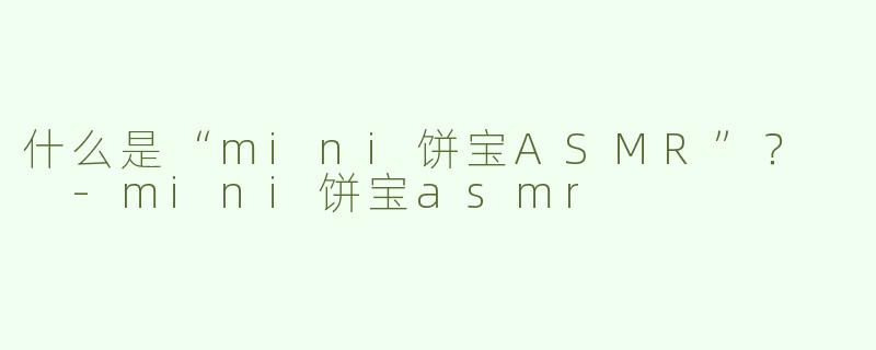 什么是“mini饼宝ASMR”？  