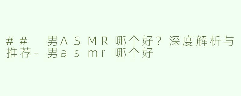 ## 男ASMR哪个好？深度解析与推荐-男asmr哪个好