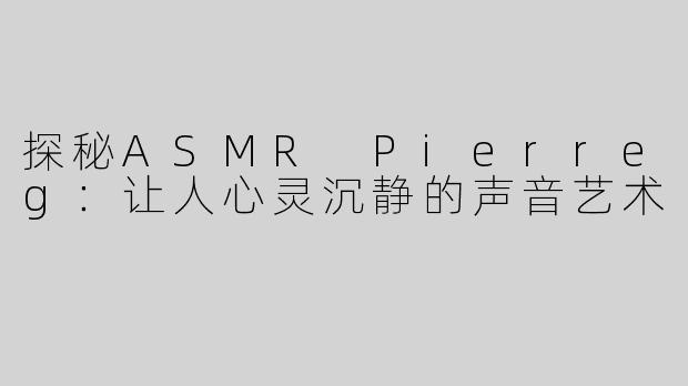 探秘ASMR Pierreg：让人心灵沉静的声音艺术