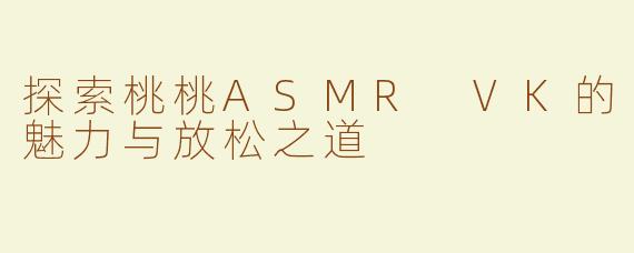 探索桃桃ASMR VK的魅力与放松之道