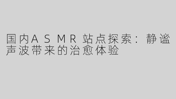 国内ASMR站点探索：静谧声波带来的治愈体验