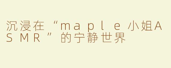 沉浸在“maple小姐ASMR”的宁静世界