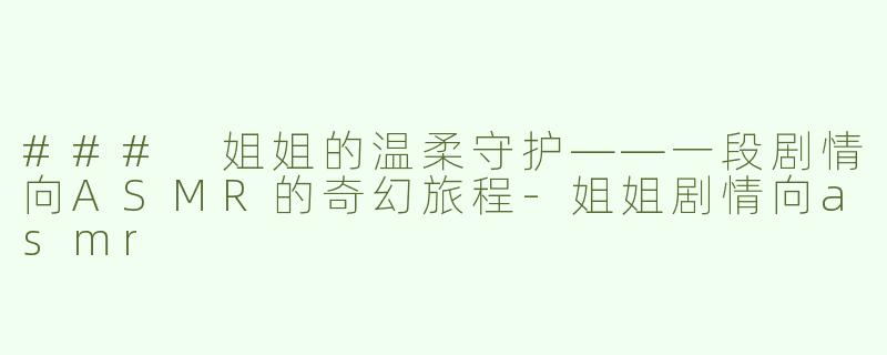 ### 姐姐的温柔守护——一段剧情向ASMR的奇幻旅程-姐姐剧情向asmr
