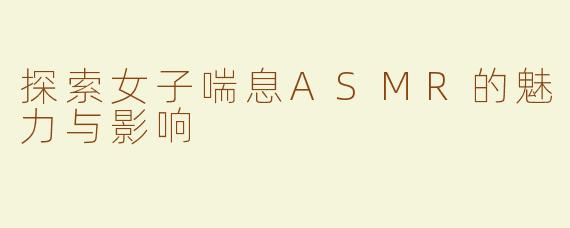 探索女子喘息ASMR的魅力与影响
