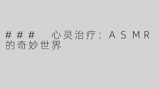 ### 心灵治疗：ASMR的奇妙世界