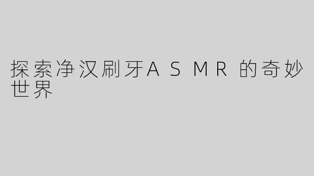 探索净汉刷牙ASMR的奇妙世界