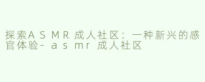 探索ASMR成人社区：一种新兴的感官体验-asmr成人社区