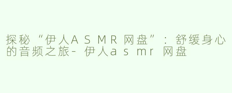 探秘“伊人ASMR网盘”：舒缓身心的音频之旅-伊人asmr网盘